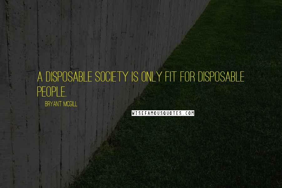 Bryant McGill Quotes: A disposable society is only fit for disposable people.