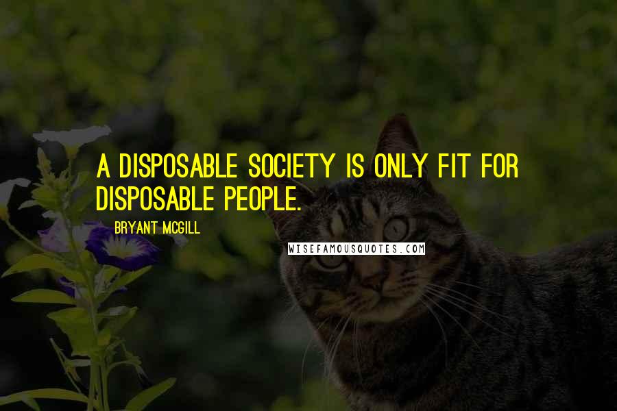 Bryant McGill Quotes: A disposable society is only fit for disposable people.