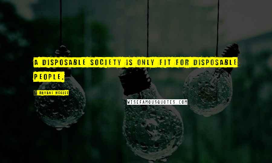 Bryant McGill Quotes: A disposable society is only fit for disposable people.