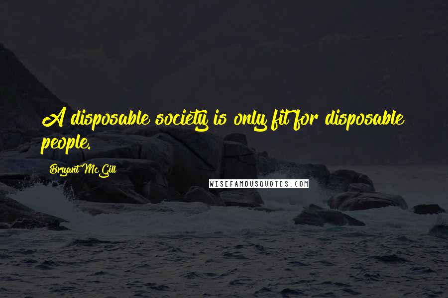 Bryant McGill Quotes: A disposable society is only fit for disposable people.