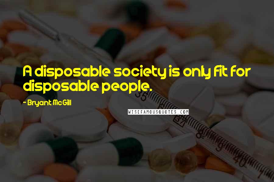 Bryant McGill Quotes: A disposable society is only fit for disposable people.