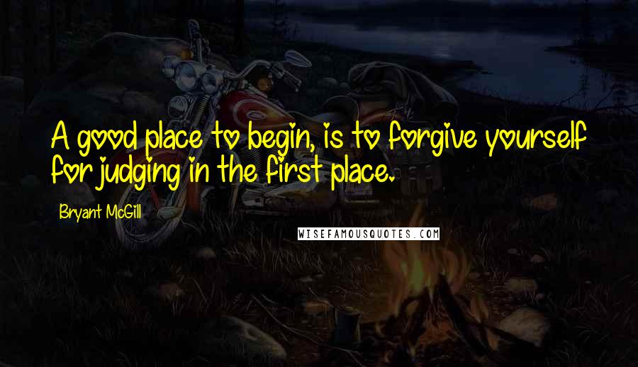 Bryant McGill Quotes: A good place to begin, is to forgive yourself for judging in the first place.