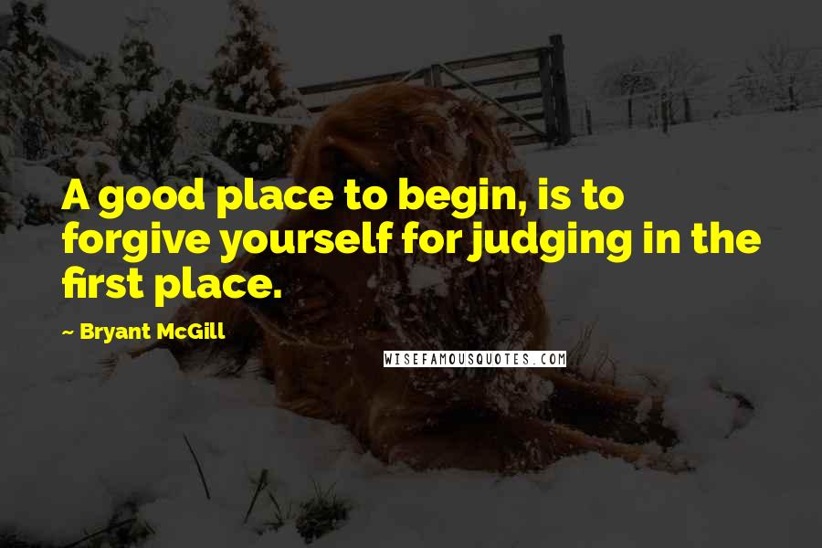 Bryant McGill Quotes: A good place to begin, is to forgive yourself for judging in the first place.