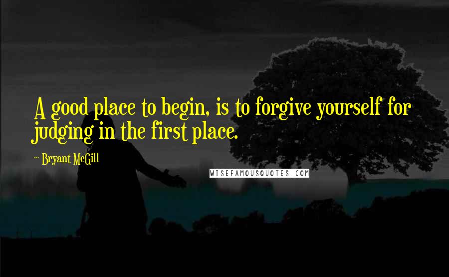 Bryant McGill Quotes: A good place to begin, is to forgive yourself for judging in the first place.