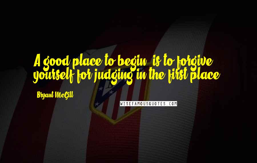 Bryant McGill Quotes: A good place to begin, is to forgive yourself for judging in the first place.