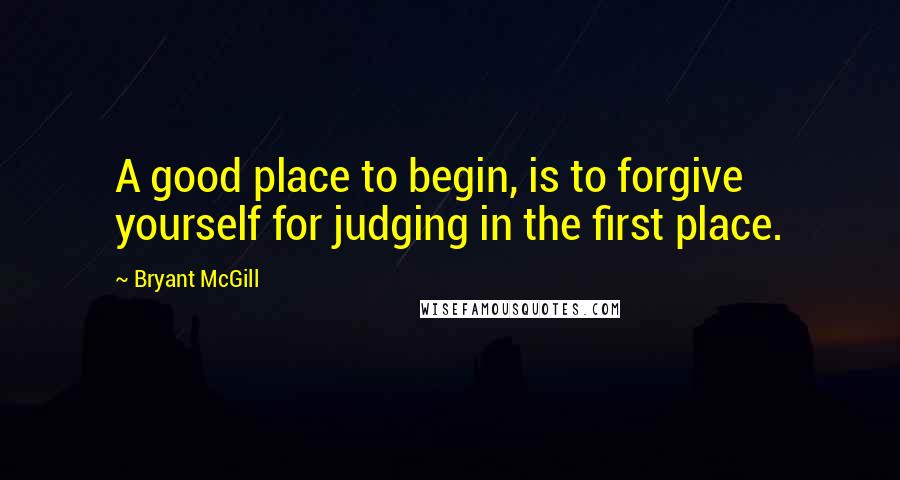 Bryant McGill Quotes: A good place to begin, is to forgive yourself for judging in the first place.