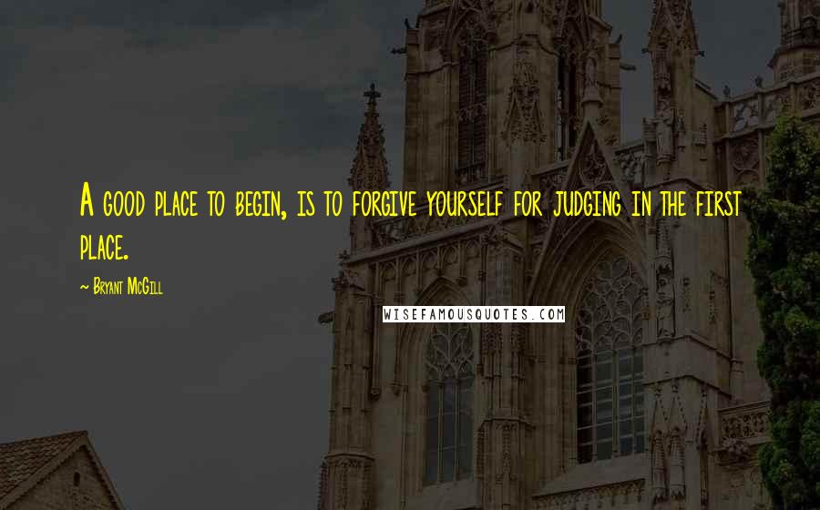 Bryant McGill Quotes: A good place to begin, is to forgive yourself for judging in the first place.