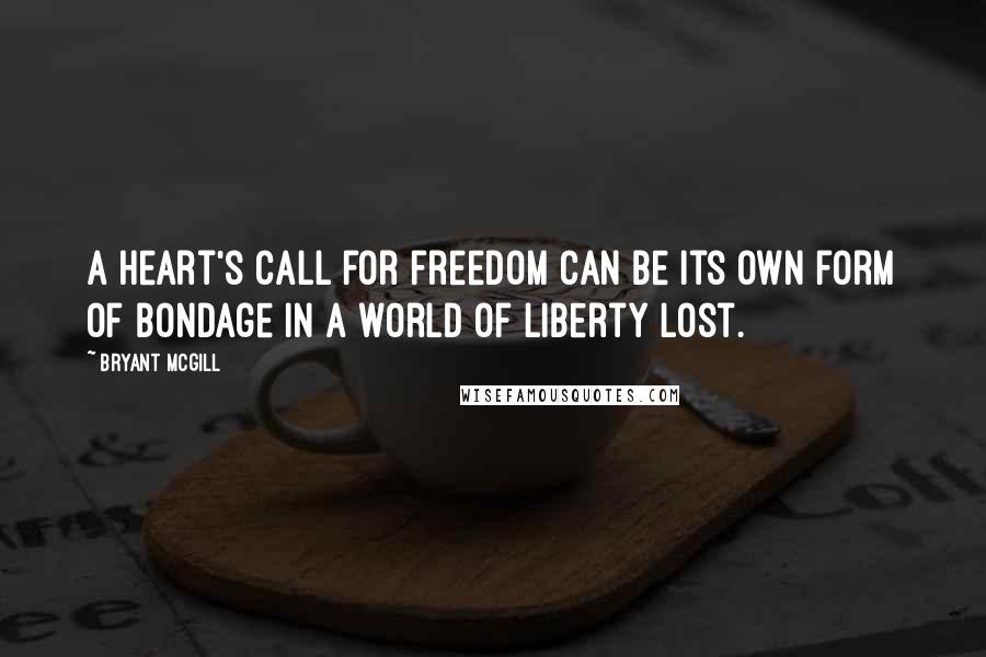 Bryant McGill Quotes: A heart's call for freedom can be its own form of bondage in a world of liberty lost.