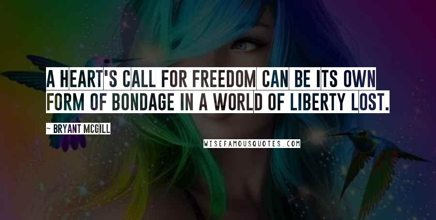 Bryant McGill Quotes: A heart's call for freedom can be its own form of bondage in a world of liberty lost.