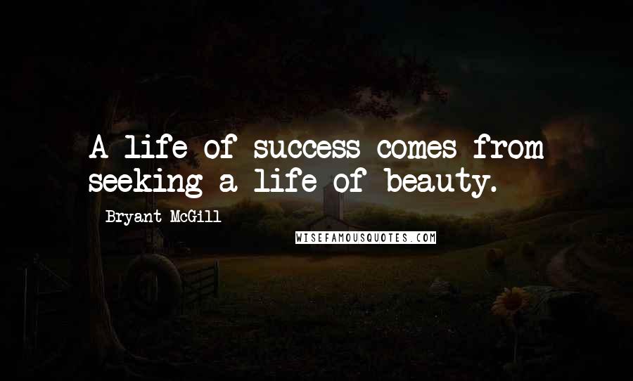 Bryant McGill Quotes: A life of success comes from seeking a life of beauty.