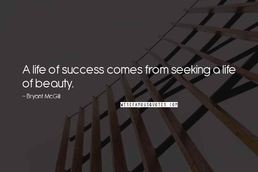 Bryant McGill Quotes: A life of success comes from seeking a life of beauty.