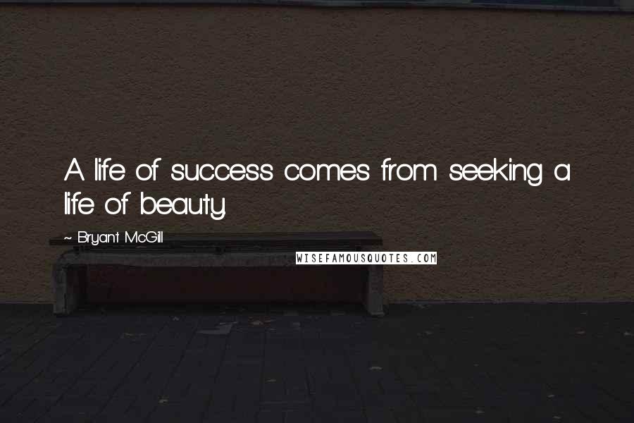 Bryant McGill Quotes: A life of success comes from seeking a life of beauty.