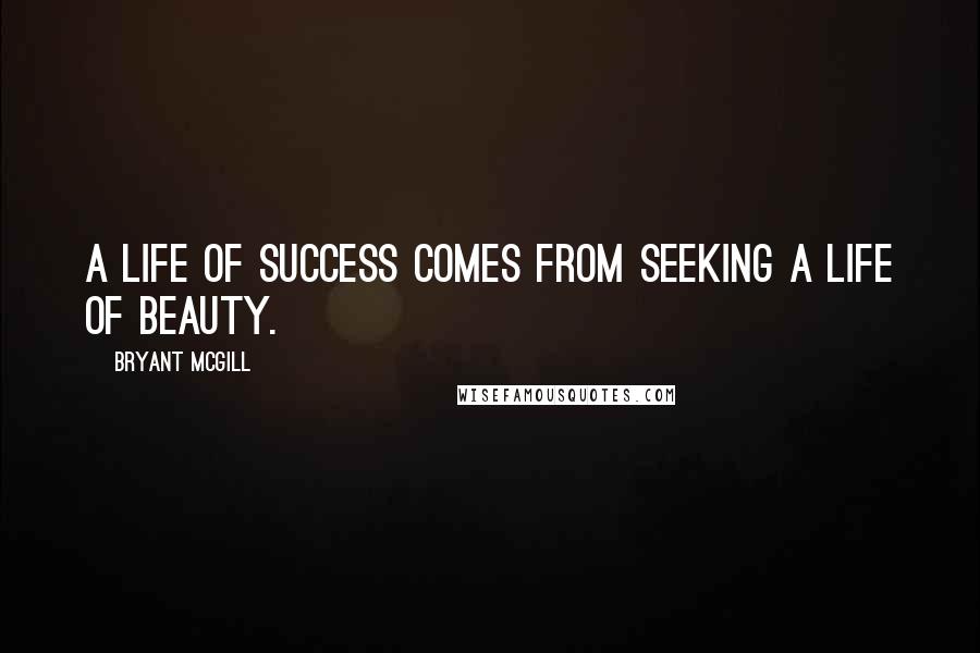 Bryant McGill Quotes: A life of success comes from seeking a life of beauty.
