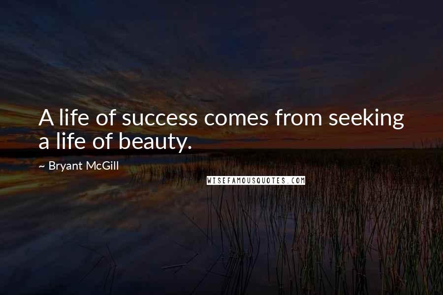 Bryant McGill Quotes: A life of success comes from seeking a life of beauty.