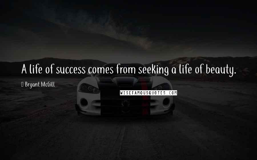 Bryant McGill Quotes: A life of success comes from seeking a life of beauty.