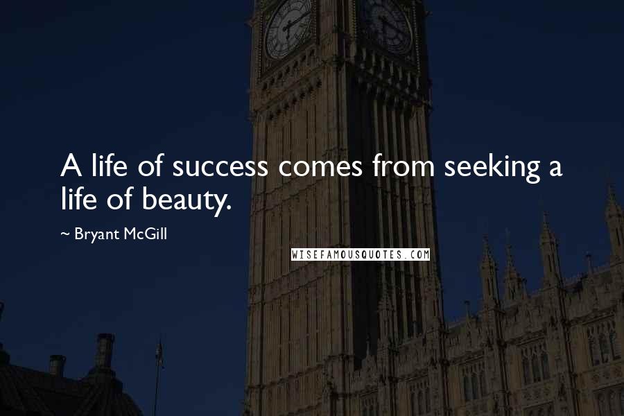 Bryant McGill Quotes: A life of success comes from seeking a life of beauty.