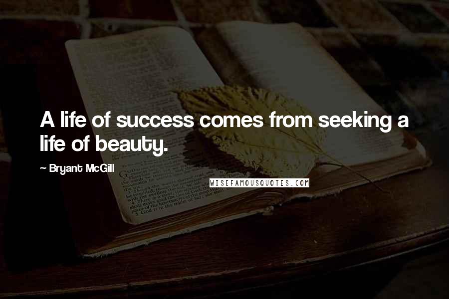 Bryant McGill Quotes: A life of success comes from seeking a life of beauty.