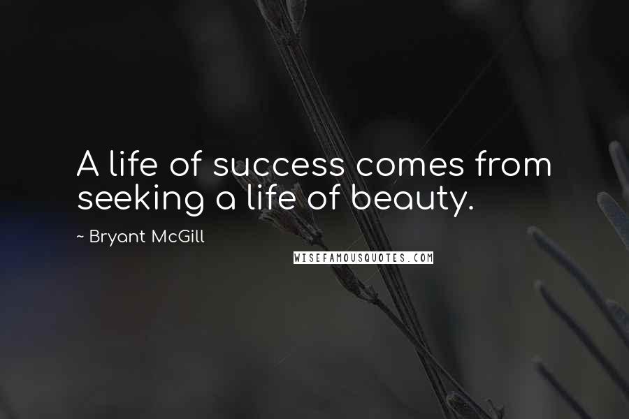 Bryant McGill Quotes: A life of success comes from seeking a life of beauty.