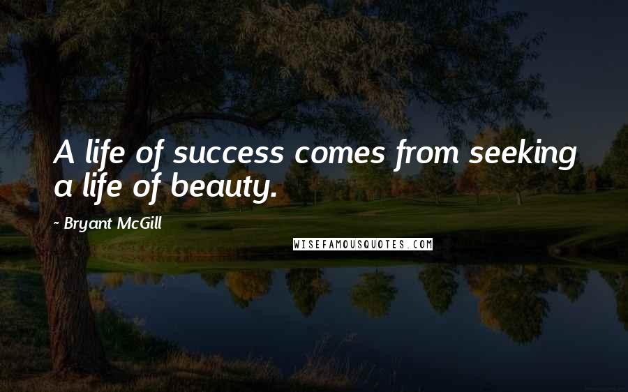 Bryant McGill Quotes: A life of success comes from seeking a life of beauty.