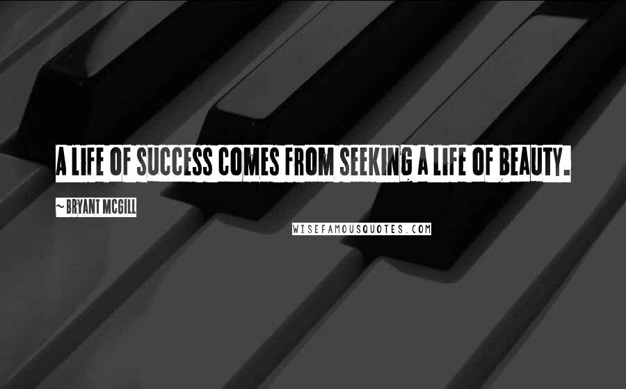 Bryant McGill Quotes: A life of success comes from seeking a life of beauty.