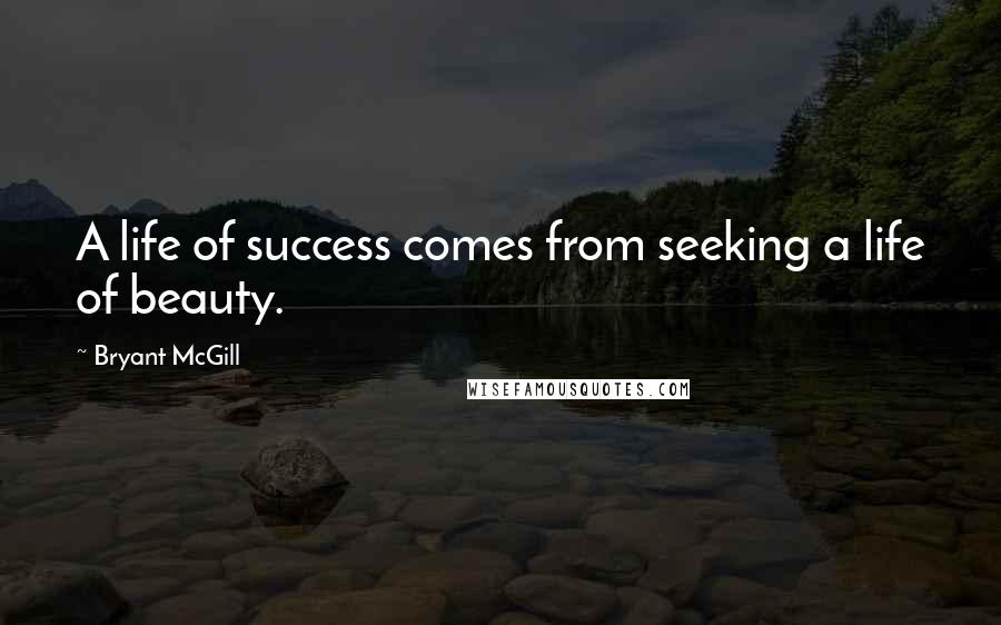 Bryant McGill Quotes: A life of success comes from seeking a life of beauty.