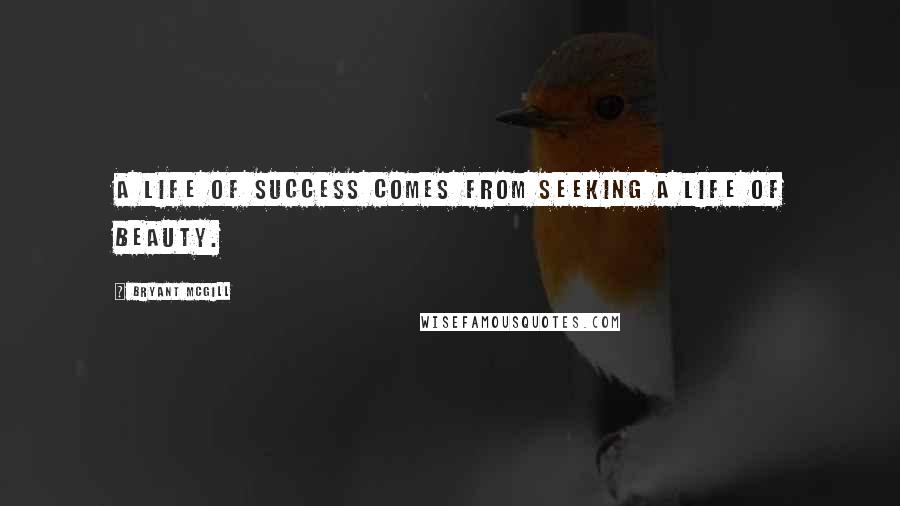 Bryant McGill Quotes: A life of success comes from seeking a life of beauty.