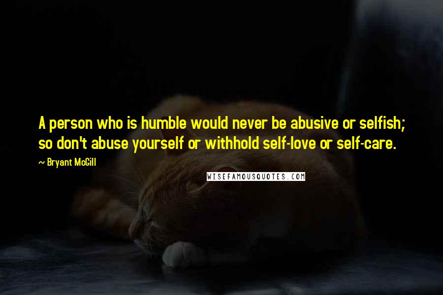 Bryant McGill Quotes: A person who is humble would never be abusive or selfish; so don't abuse yourself or withhold self-love or self-care.