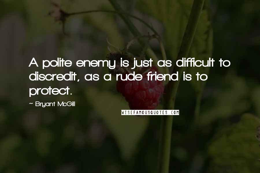 Bryant McGill Quotes: A polite enemy is just as difficult to discredit, as a rude friend is to protect.