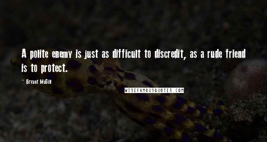 Bryant McGill Quotes: A polite enemy is just as difficult to discredit, as a rude friend is to protect.