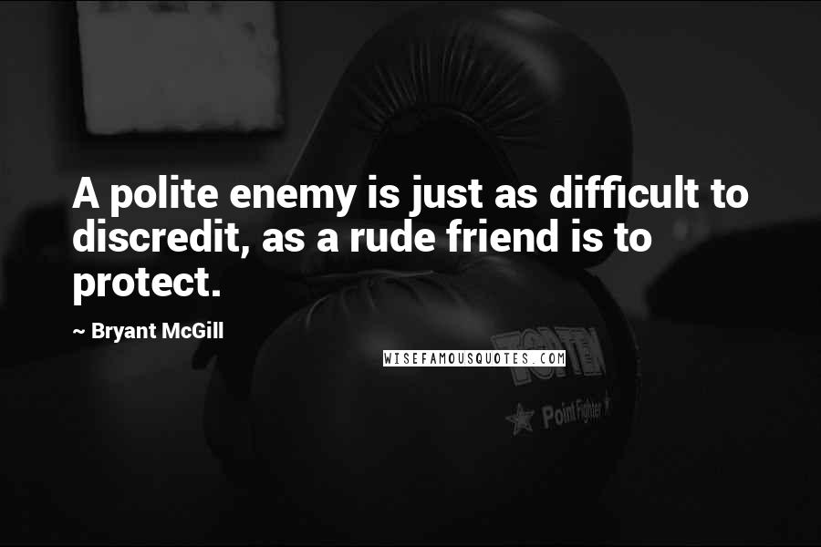 Bryant McGill Quotes: A polite enemy is just as difficult to discredit, as a rude friend is to protect.