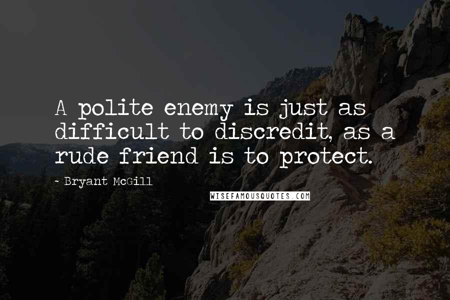 Bryant McGill Quotes: A polite enemy is just as difficult to discredit, as a rude friend is to protect.