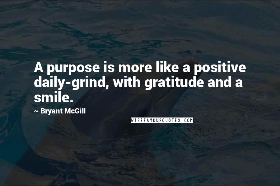 Bryant McGill Quotes: A purpose is more like a positive daily-grind, with gratitude and a smile.