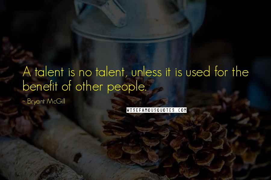 Bryant McGill Quotes: A talent is no talent, unless it is used for the benefit of other people.