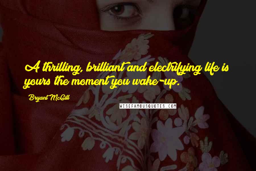 Bryant McGill Quotes: A thrilling, brilliant and electrifying life is yours the moment you wake-up.