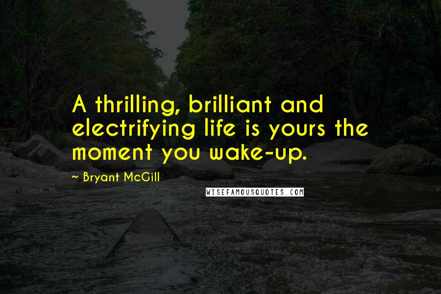 Bryant McGill Quotes: A thrilling, brilliant and electrifying life is yours the moment you wake-up.