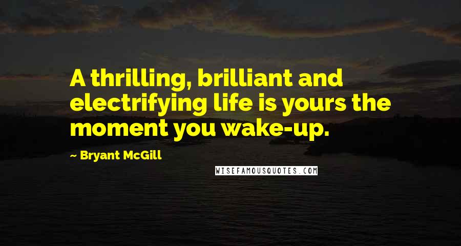 Bryant McGill Quotes: A thrilling, brilliant and electrifying life is yours the moment you wake-up.