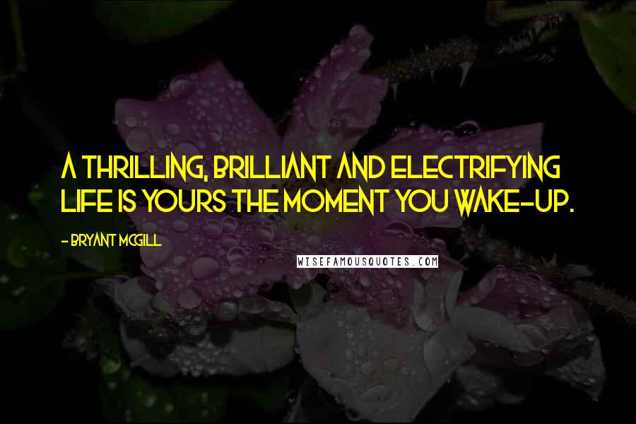 Bryant McGill Quotes: A thrilling, brilliant and electrifying life is yours the moment you wake-up.