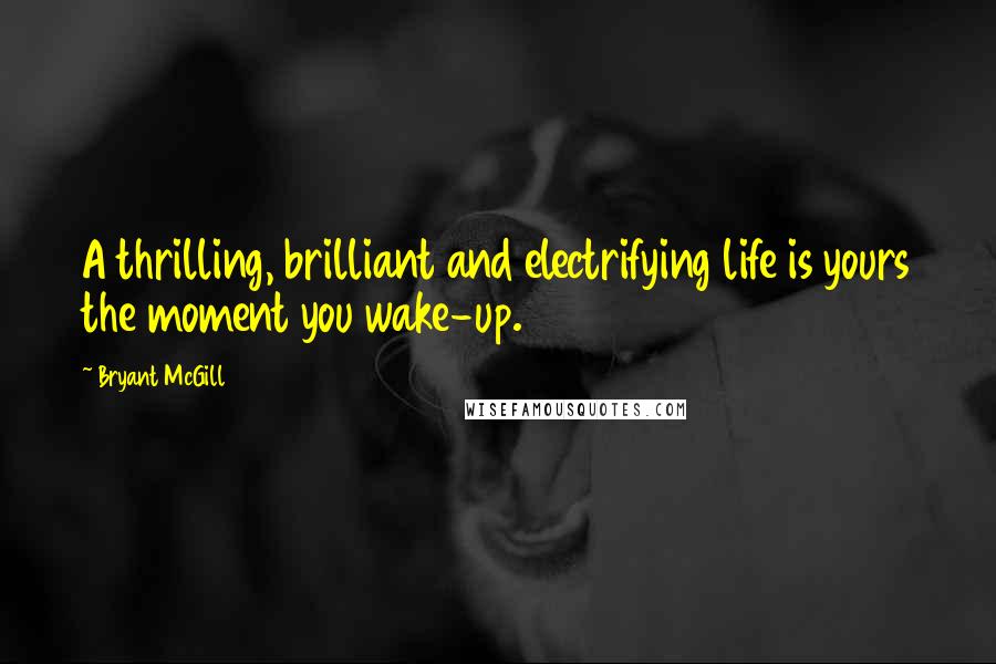 Bryant McGill Quotes: A thrilling, brilliant and electrifying life is yours the moment you wake-up.