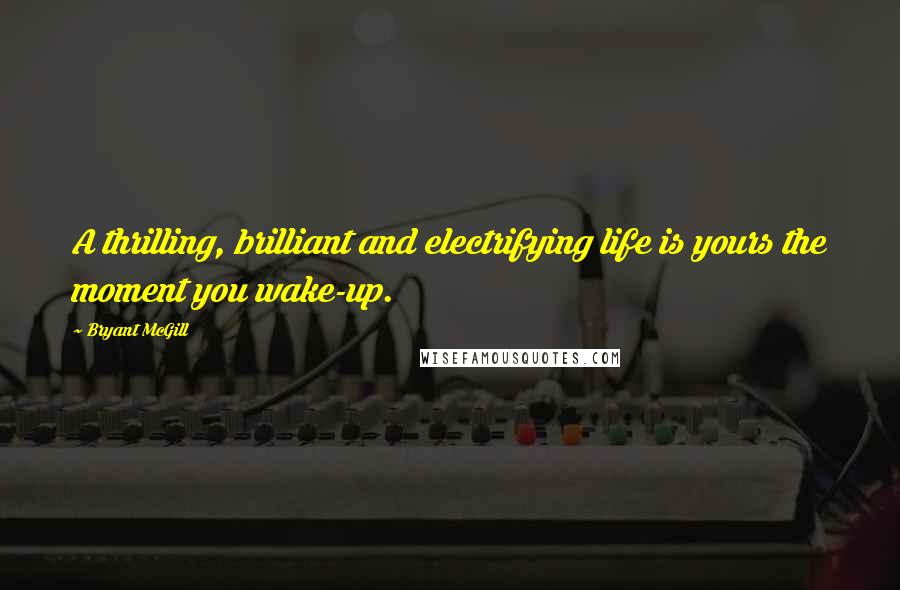 Bryant McGill Quotes: A thrilling, brilliant and electrifying life is yours the moment you wake-up.