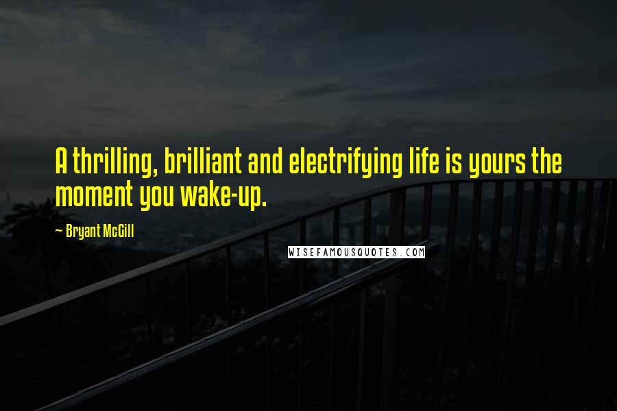 Bryant McGill Quotes: A thrilling, brilliant and electrifying life is yours the moment you wake-up.