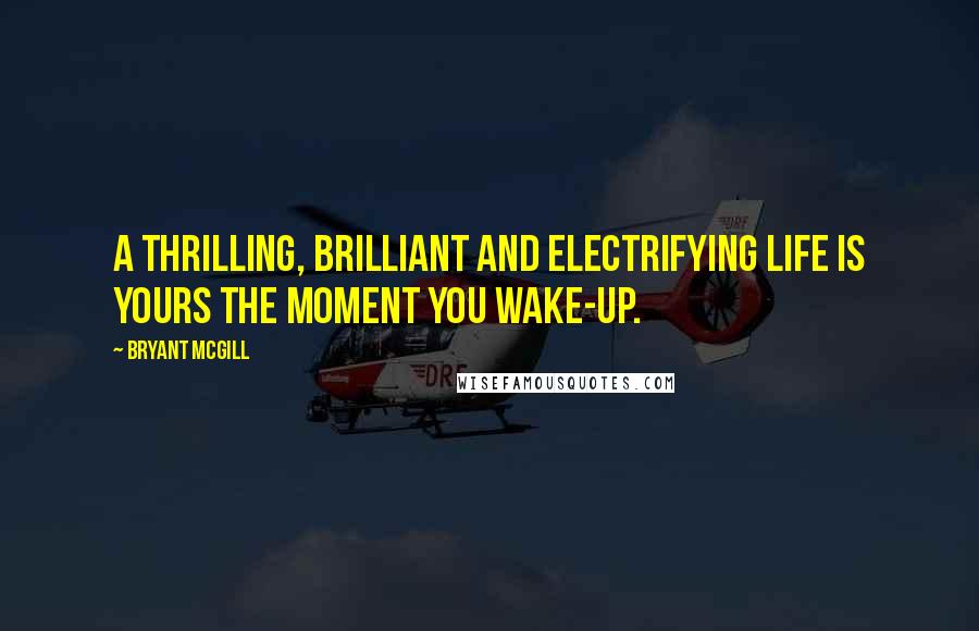 Bryant McGill Quotes: A thrilling, brilliant and electrifying life is yours the moment you wake-up.