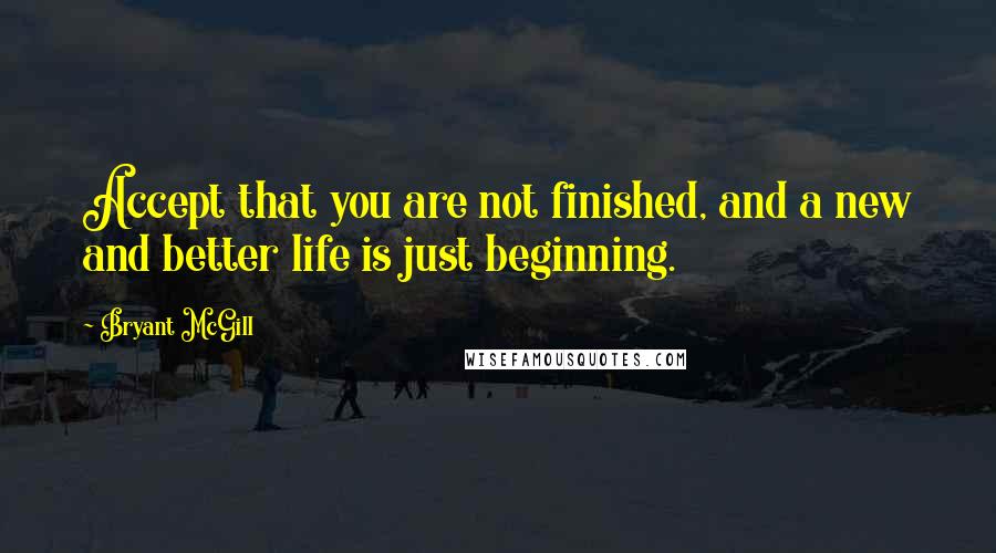 Bryant McGill Quotes: Accept that you are not finished, and a new and better life is just beginning.