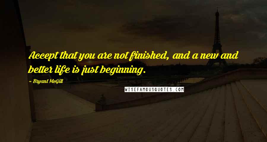 Bryant McGill Quotes: Accept that you are not finished, and a new and better life is just beginning.