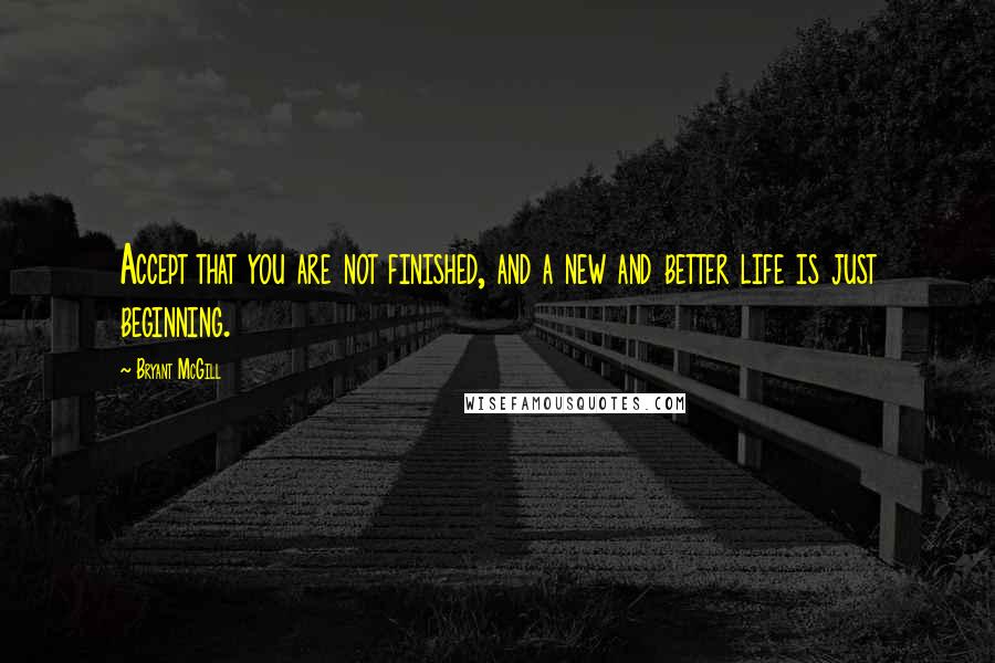 Bryant McGill Quotes: Accept that you are not finished, and a new and better life is just beginning.