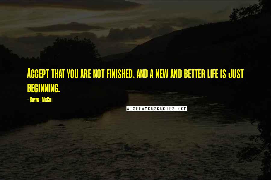 Bryant McGill Quotes: Accept that you are not finished, and a new and better life is just beginning.