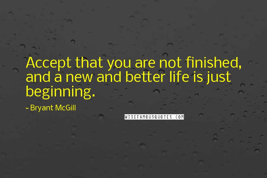 Bryant McGill Quotes: Accept that you are not finished, and a new and better life is just beginning.