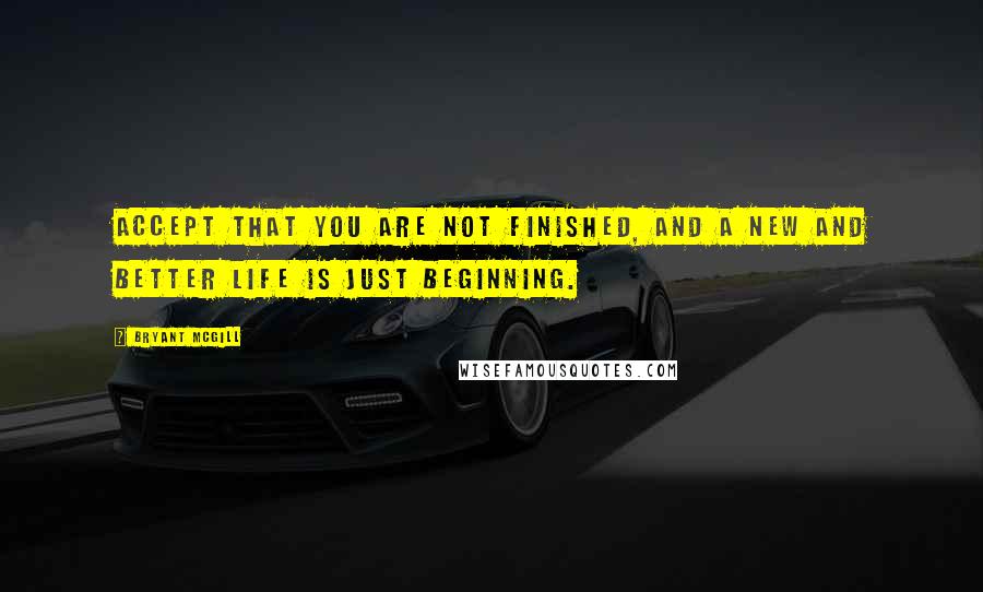 Bryant McGill Quotes: Accept that you are not finished, and a new and better life is just beginning.