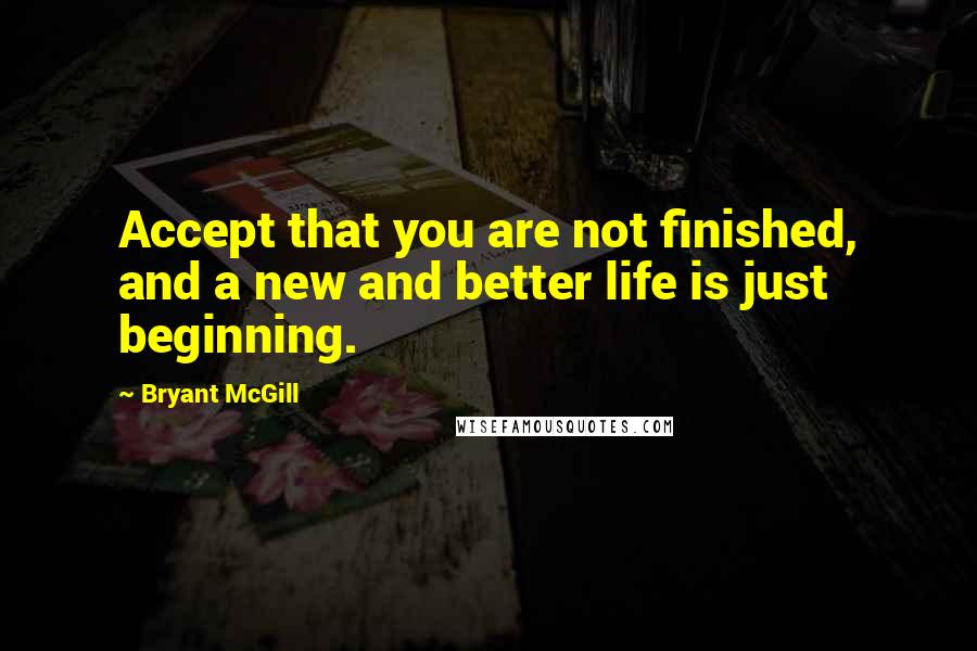 Bryant McGill Quotes: Accept that you are not finished, and a new and better life is just beginning.