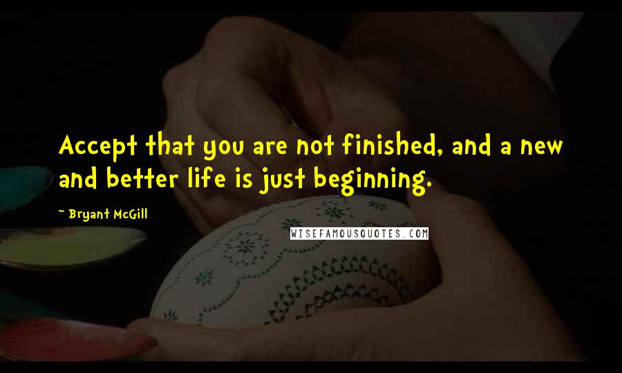 Bryant McGill Quotes: Accept that you are not finished, and a new and better life is just beginning.