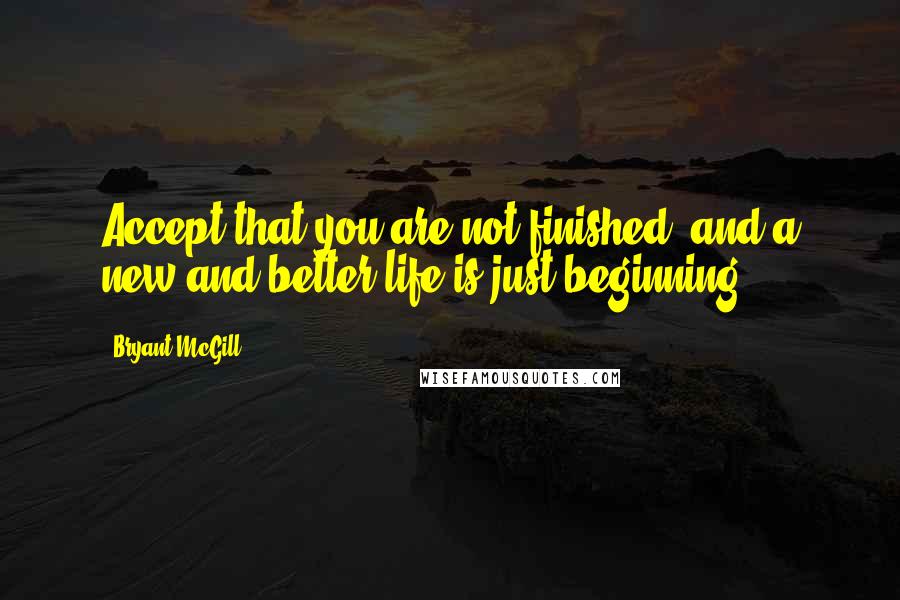 Bryant McGill Quotes: Accept that you are not finished, and a new and better life is just beginning.